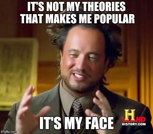 Ancient Aliens | IT'S NOT MY THEORIES THAT MAKES ME POPULAR; IT'S MY FACE | image tagged in memes,ancient aliens | made w/ Imgflip meme maker