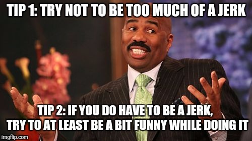 Steve Harvey Meme | TIP 1: TRY NOT TO BE TOO MUCH OF A JERK TIP 2: IF YOU DO HAVE TO BE A JERK,  TRY TO AT LEAST BE A BIT FUNNY WHILE DOING IT | image tagged in memes,steve harvey | made w/ Imgflip meme maker