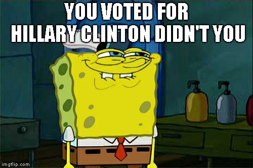 Don't You Squidward | YOU VOTED FOR HILLARY CLINTON DIDN'T YOU | image tagged in memes,dont you squidward | made w/ Imgflip meme maker