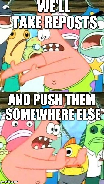 Put It Somewhere Else Patrick | WE'LL TAKE REPOSTS; AND PUSH THEM SOMEWHERE ELSE | image tagged in memes,put it somewhere else patrick | made w/ Imgflip meme maker