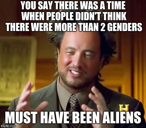 Ancient Aliens | YOU SAY THERE WAS A TIME WHEN PEOPLE DIDN'T THINK THERE WERE MORE THAN 2 GENDERS; MUST HAVE BEEN ALIENS | image tagged in memes,ancient aliens | made w/ Imgflip meme maker