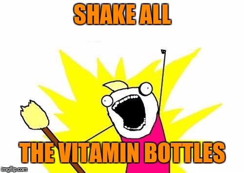 X All The Y Meme | SHAKE ALL THE VITAMIN BOTTLES | image tagged in memes,x all the y | made w/ Imgflip meme maker