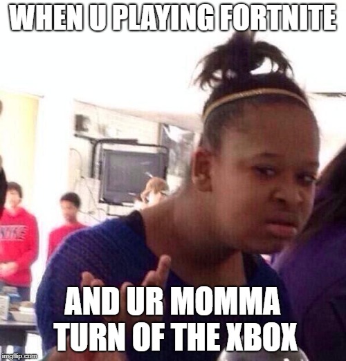 Black Girl Wat | WHEN U PLAYING FORTNITE; AND UR MOMMA TURN OF THE XBOX | image tagged in memes,black girl wat | made w/ Imgflip meme maker