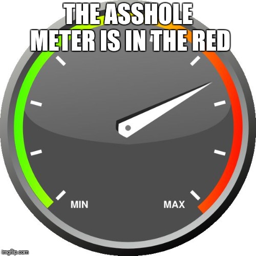 Meter | THE ASSHOLE METER IS IN THE RED | image tagged in meter | made w/ Imgflip meme maker