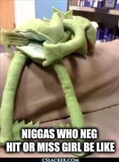 Gay kermit | NIGGAS WHO NEG HIT OR MISS GIRL BE LIKE | image tagged in gay kermit | made w/ Imgflip meme maker