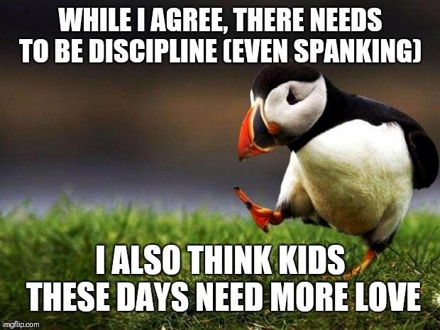 Unpopular Opinion Puffin Meme | WHILE I AGREE, THERE NEEDS TO BE DISCIPLINE (EVEN SPANKING) I ALSO THINK KIDS THESE DAYS NEED MORE LOVE | image tagged in memes,unpopular opinion puffin | made w/ Imgflip meme maker