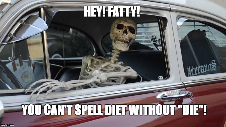 Diets Suck! | HEY! FATTY! YOU CAN'T SPELL DIET WITHOUT "DIE"! | image tagged in waiting skeleton car | made w/ Imgflip meme maker