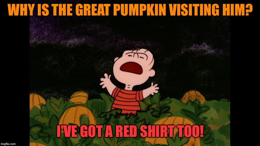 Great Pumpkin | WHY IS THE GREAT PUMPKIN VISITING HIM? I'VE GOT A RED SHIRT TOO! | image tagged in great pumpkin | made w/ Imgflip meme maker