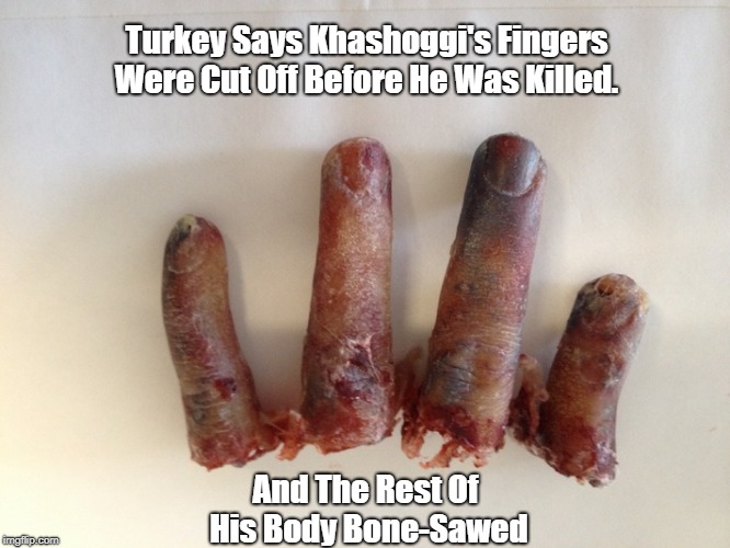 Turkey Says Khashoggi's Fingers Were Cut Off Before He Was Killed. And The Rest Of His Body Bone-Sawed | made w/ Imgflip meme maker