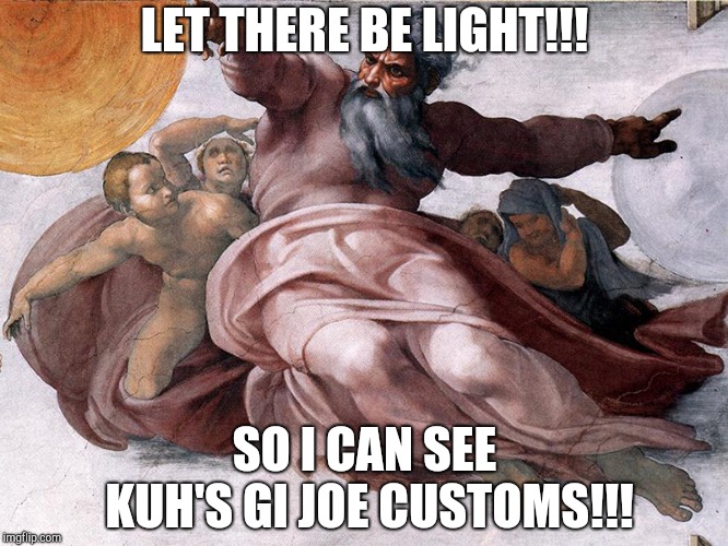 LET THERE BE LIGHT!!! SO I CAN SEE KUH'S GI JOE CUSTOMS!!! | made w/ Imgflip meme maker