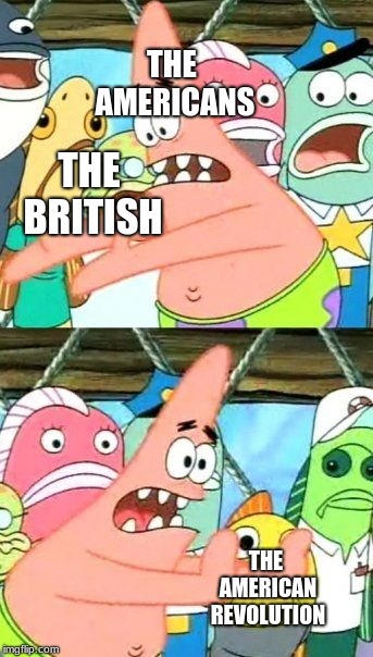 Put It Somewhere Else Patrick Meme | THE AMERICANS; THE BRITISH; THE AMERICAN REVOLUTION | image tagged in memes,put it somewhere else patrick | made w/ Imgflip meme maker