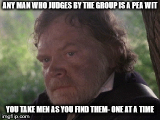Buster  | ANY MAN WHO JUDGES BY THE GROUP IS A PEA WIT; YOU TAKE MEN AS YOU FIND THEM- ONE AT A TIME | image tagged in memes | made w/ Imgflip meme maker