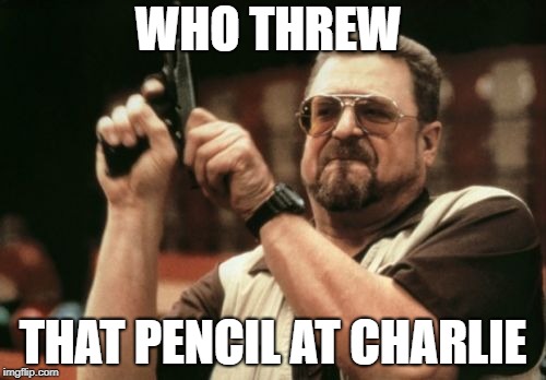 Am I The Only One Around Here Meme | WHO THREW; THAT PENCIL AT CHARLIE | image tagged in memes,am i the only one around here | made w/ Imgflip meme maker