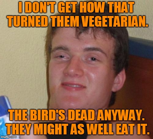 10 Guy Meme | I DON'T GET HOW THAT TURNED THEM VEGETARIAN. THE BIRD'S DEAD ANYWAY. THEY MIGHT AS WELL EAT IT. | image tagged in memes,10 guy | made w/ Imgflip meme maker