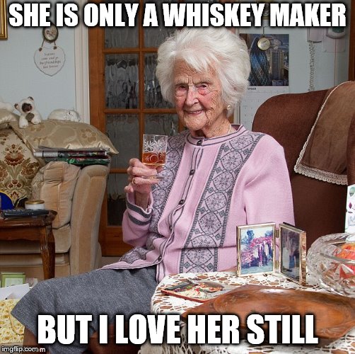 whiskey grandma | SHE IS ONLY A WHISKEY MAKER; BUT I LOVE HER STILL | image tagged in whiskey grandma | made w/ Imgflip meme maker
