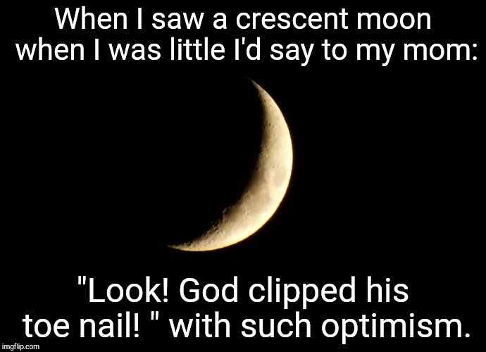 My thoughts still haven't changed, btw. | When I saw a crescent moon when I was little I'd say to my mom:; "Look! God clipped his toe nail! " with such optimism. | image tagged in oh wow are you actually reading these tags,oh my god,funny,hmmm | made w/ Imgflip meme maker