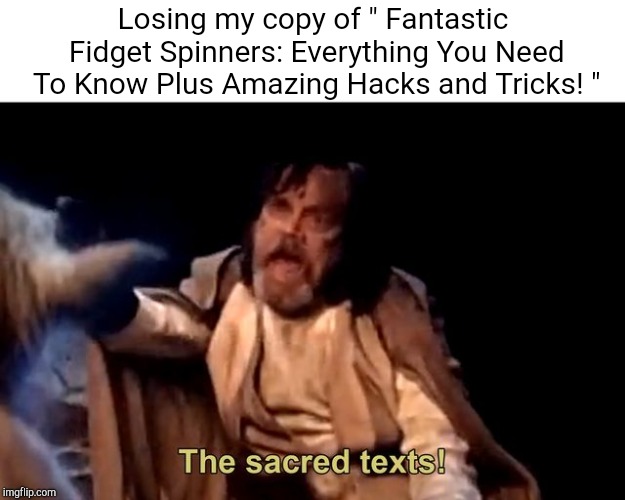 The sacred texts! | Losing my copy of " Fantastic Fidget Spinners: Everything You Need To Know Plus Amazing Hacks and Tricks! " | image tagged in the sacred texts,screaming,because capitalism | made w/ Imgflip meme maker