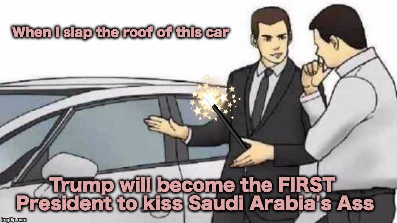 Car Salesman Slaps Roof Of Car Meme | When I slap the roof of this car; Trump will become the FIRST President to kiss Saudi Arabia's Ass | image tagged in memes,car salesman slaps roof of car | made w/ Imgflip meme maker