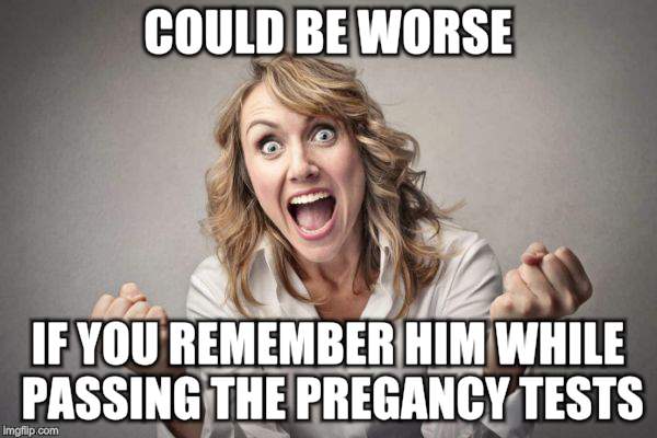 COULD BE WORSE IF YOU REMEMBER HIM WHILE PASSING THE PREGANCY TESTS | made w/ Imgflip meme maker