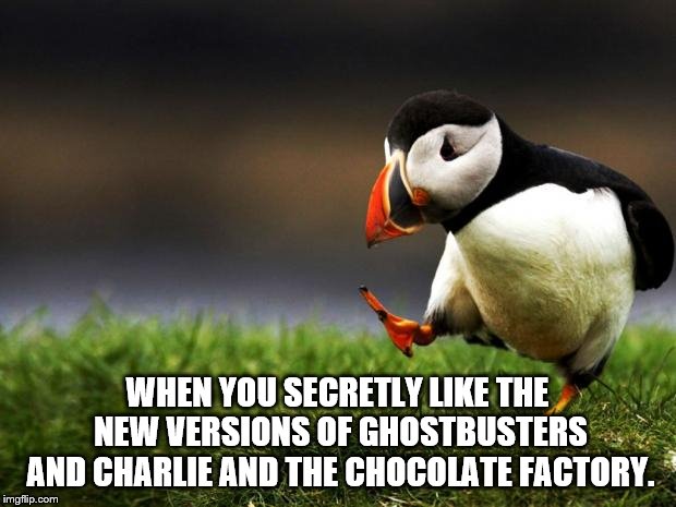 Unpopular Opinion Puffin | WHEN YOU SECRETLY LIKE THE NEW VERSIONS OF GHOSTBUSTERS AND CHARLIE AND THE CHOCOLATE FACTORY. | image tagged in unpopular opinion puffin | made w/ Imgflip meme maker