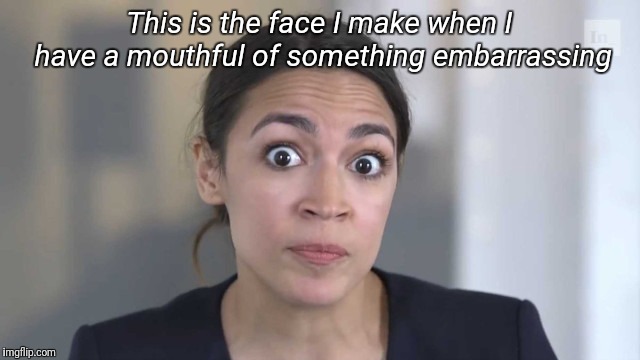 Crazy Alexandria Ocasio-Cortez | This is the face I make when I have a mouthful of something embarrassing | image tagged in crazy alexandria ocasio-cortez | made w/ Imgflip meme maker