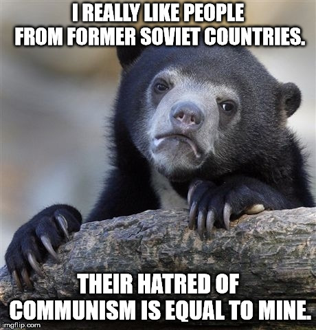 Confession Bear | I REALLY LIKE PEOPLE FROM FORMER SOVIET COUNTRIES. THEIR HATRED OF COMMUNISM IS EQUAL TO MINE. | image tagged in memes,confession bear | made w/ Imgflip meme maker