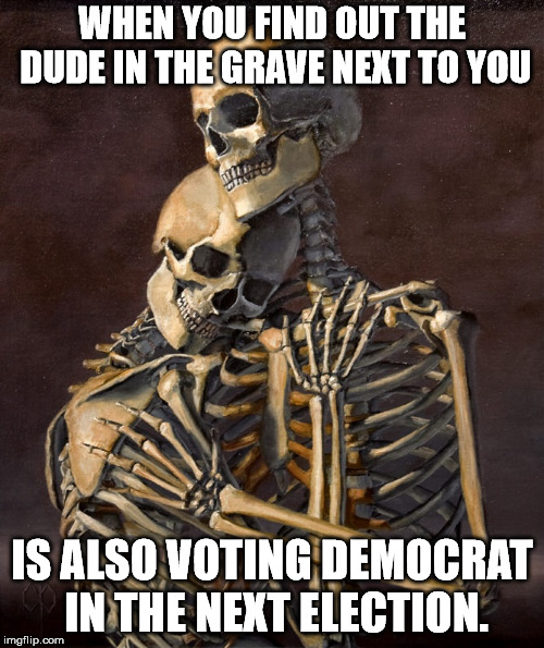 WHEN YOU FIND OUT THE DUDE IN THE GRAVE NEXT TO YOU; IS ALSO VOTING DEMOCRAT IN THE NEXT ELECTION. | image tagged in skeletons | made w/ Imgflip meme maker