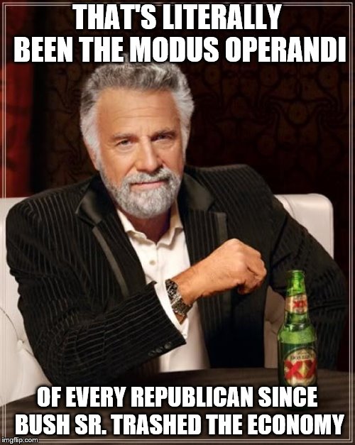 The Most Interesting Man In The World Meme | THAT'S LITERALLY BEEN THE MODUS OPERANDI OF EVERY REPUBLICAN SINCE BUSH SR. TRASHED THE ECONOMY | image tagged in memes,the most interesting man in the world | made w/ Imgflip meme maker