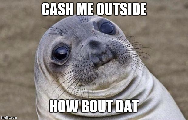 Awkward Moment Sealion Meme |  CASH ME OUTSIDE; HOW BOUT DAT | image tagged in memes,awkward moment sealion | made w/ Imgflip meme maker