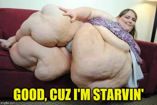 fat girl | GOOD, CUZ I'M STARVIN' | image tagged in fat girl | made w/ Imgflip meme maker