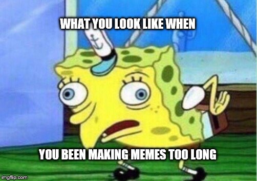 Mocking Spongebob | WHAT YOU LOOK LIKE WHEN; YOU BEEN MAKING MEMES TOO LONG | image tagged in memes,mocking spongebob | made w/ Imgflip meme maker