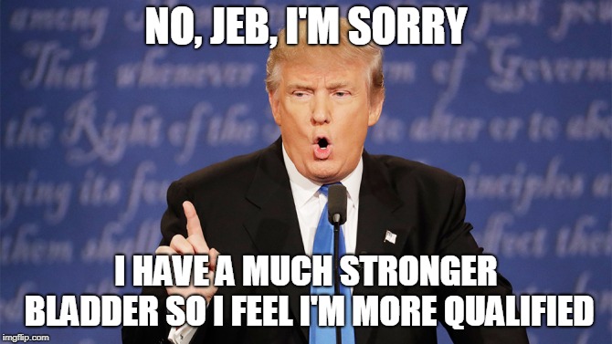 Donald Trump Wrong | NO, JEB, I'M SORRY; I HAVE A MUCH STRONGER BLADDER SO I FEEL I'M MORE QUALIFIED | image tagged in donald trump wrong | made w/ Imgflip meme maker