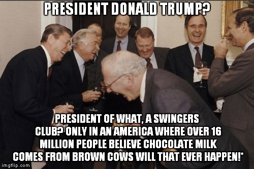 7% Milk? 7% or 16 million Americans believe chocolate milk comes from brown cows according to a 2017 poll taken by U.S. Dairy | PRESIDENT DONALD TRUMP? PRESIDENT OF WHAT, A SWINGERS CLUB? ONLY IN AN AMERICA WHERE OVER 16 MILLION PEOPLE BELIEVE CHOCOLATE MILK COMES FROM BROWN COWS WILL THAT EVER HAPPEN!* | image tagged in memes,laughing men in suits,donald trump,ronald reagan | made w/ Imgflip meme maker