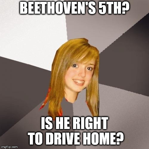 Musically Oblivious 8th Grader | BEETHOVEN'S 5TH? IS HE RIGHT TO DRIVE HOME? | image tagged in memes,musically oblivious 8th grader | made w/ Imgflip meme maker