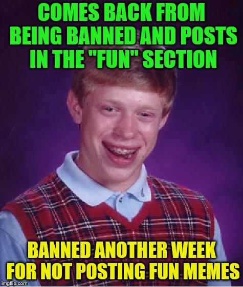 Bad Luck Brian Meme | COMES BACK FROM BEING BANNED AND POSTS IN THE "FUN" SECTION BANNED ANOTHER WEEK FOR NOT POSTING FUN MEMES | image tagged in memes,bad luck brian | made w/ Imgflip meme maker