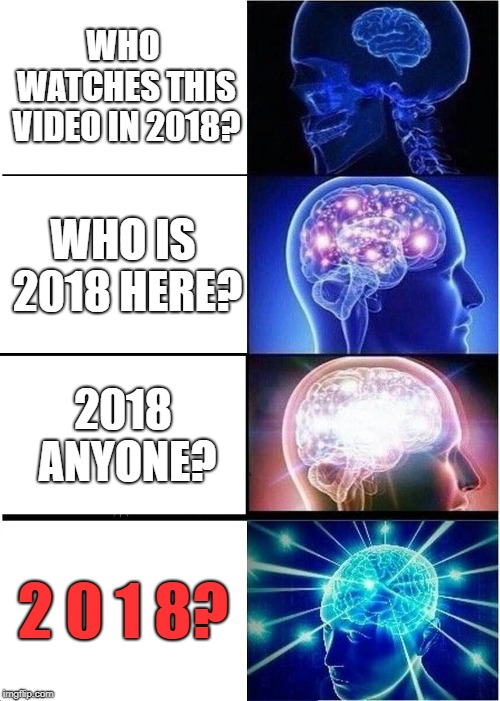 Expanding Brain Meme | WHO WATCHES THIS VIDEO IN 2018? WHO IS 2018 HERE? 2018 ANYONE? 2 0 1 8? | image tagged in memes,expanding brain | made w/ Imgflip meme maker
