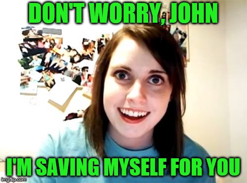 Overly Attached Girlfriend Meme | DON'T WORRY, JOHN I'M SAVING MYSELF FOR YOU | image tagged in memes,overly attached girlfriend | made w/ Imgflip meme maker