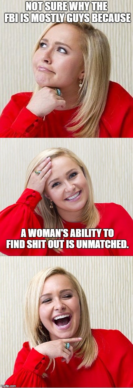 I'd have to agree | NOT SURE WHY THE FBI IS MOSTLY GUYS BECAUSE; A WOMAN'S ABILITY TO FIND SHIT OUT IS UNMATCHED. | image tagged in random,fbi,women | made w/ Imgflip meme maker