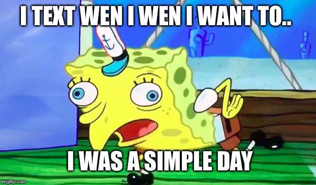 Retarded spongebob | I TEXT WEN I WEN I WANT TO.. I WAS A SIMPLE DAY | image tagged in retarded spongebob | made w/ Imgflip meme maker