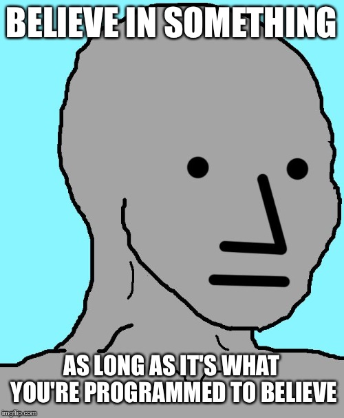 Heroic Bravery | BELIEVE IN SOMETHING; AS LONG AS IT'S WHAT YOU'RE PROGRAMMED TO BELIEVE | image tagged in npc | made w/ Imgflip meme maker