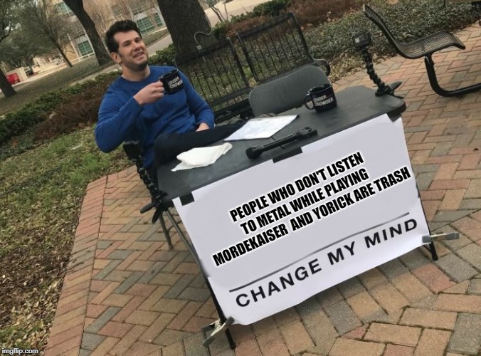 Change my mind Crowder | PEOPLE WHO DON'T LISTEN TO METAL WHILE PLAYING MORDEKAISER
 AND YORICK ARE TRASH | image tagged in change my mind crowder | made w/ Imgflip meme maker