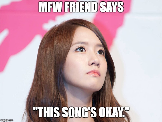 Yoona Thought | MFW FRIEND SAYS; "THIS SONG'S OKAY." | image tagged in yoona thought | made w/ Imgflip meme maker