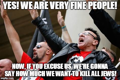 neo-Nazi | YES! WE ARE VERY FINE PEOPLE! NOW, IF YOU EXCUSE US, WE'RE GONNA SAY HOW MUCH WE WANT TO KILL ALL JEWS! | image tagged in neo-nazi | made w/ Imgflip meme maker