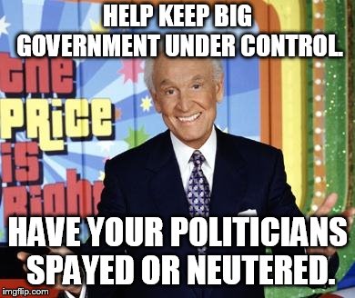 The solution for polyticks. | HELP KEEP BIG GOVERNMENT UNDER CONTROL. HAVE YOUR POLITICIANS SPAYED OR NEUTERED. | image tagged in bob barker | made w/ Imgflip meme maker