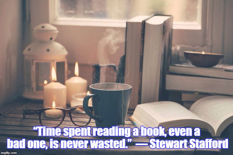 “Time spent reading a book, even a bad one, is never wasted.” ― Stewart Stafford | “Time spent reading a book, even a bad one, is never wasted.” 
― Stewart Stafford | image tagged in stewart stafford quotes,time,reading,book,wasting time | made w/ Imgflip meme maker