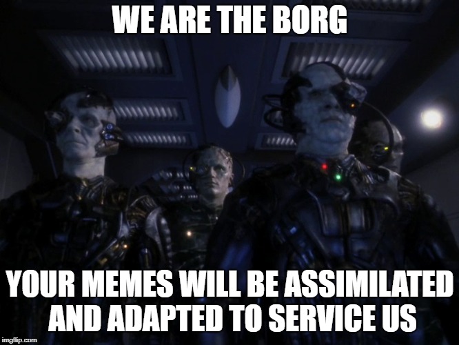 Your Memes Will Be Assimilated | WE ARE THE BORG; YOUR MEMES WILL BE ASSIMILATED AND ADAPTED TO SERVICE US | image tagged in random borg drones,we are the borg,your memes,assimilated,adapted | made w/ Imgflip meme maker