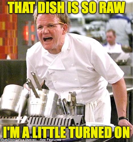 Chef Gordon Ramsay Meme | THAT DISH IS SO RAW; I'M A LITTLE TURNED ON | image tagged in memes,chef gordon ramsay | made w/ Imgflip meme maker
