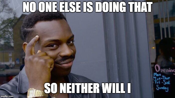 Roll Safe Think About It Meme | NO ONE ELSE IS DOING THAT; SO NEITHER WILL I | image tagged in memes,roll safe think about it | made w/ Imgflip meme maker