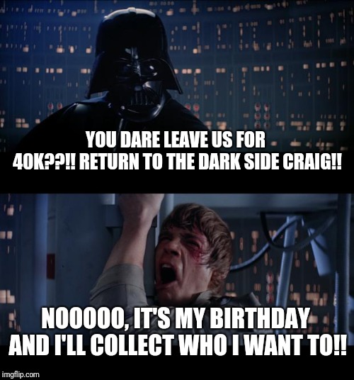 Star Wars No Meme | YOU DARE LEAVE US FOR 40K??!!
RETURN TO THE DARK SIDE CRAIG!! NOOOOO, IT'S MY BIRTHDAY AND I'LL COLLECT WHO I WANT TO!! | image tagged in memes,star wars no | made w/ Imgflip meme maker
