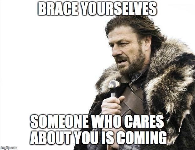 Brace Yourselves X is Coming | BRACE YOURSELVES; SOMEONE WHO CARES ABOUT YOU IS COMING | image tagged in memes,brace yourselves x is coming | made w/ Imgflip meme maker